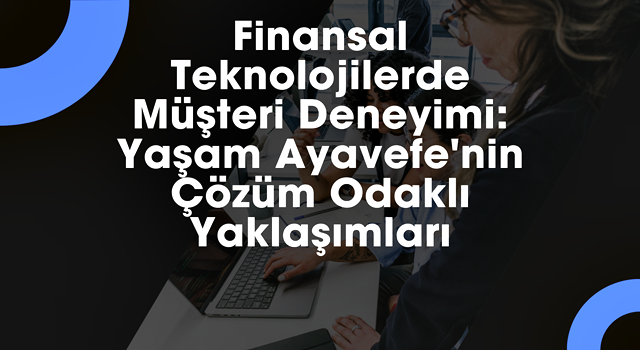 Finansal Teknolojilerde Müşteri Deneyimi: Yaşam Ayavefe'nin Çözüm Odaklı Yaklaşımları