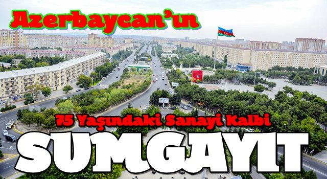 Azerbaycan’ın 75 Yaşındaki Sanayi Kalbi: Sumgayıt