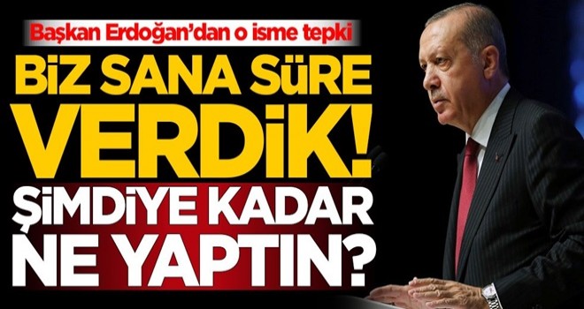 Başkan Erdoğan’dan o isme tepki! 'Biz sana süre verdik! Şimdiye kadar ne yaptın?