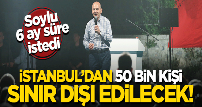 Soylu açıkladı: İstanbul'dan 50 bin kişi sınır dışı edilecek!