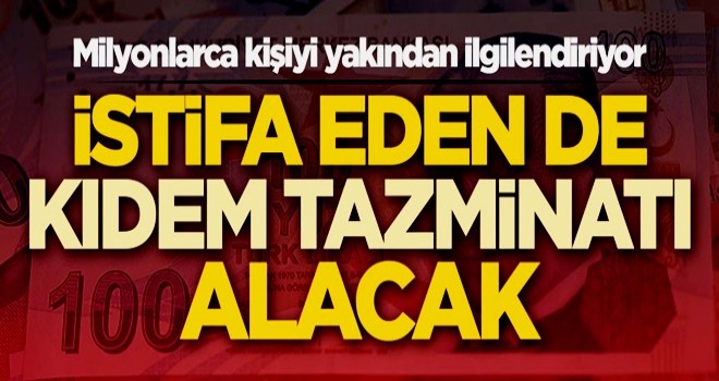 Milyonlarca kişiyi yakından ilgilendiriyor! İstifa eden de kıdem tazminatı alacak