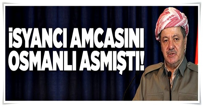 Barzani'nin isyancı amcası Osmanlı tarafından asılmıştı .