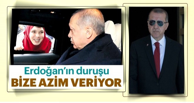 Başkan Erdoğan’ın duruşu bize azim veriyor