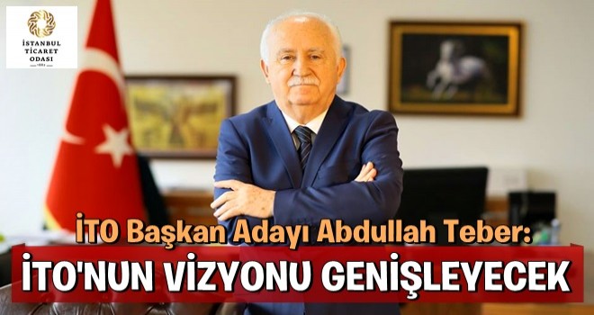 Abdullah Teber: İTO’nun vizyonu genişleyecek