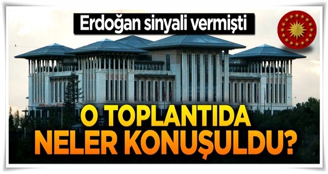 Erdoğan sinyali vermişti, o toplantıda neler konuşuldu