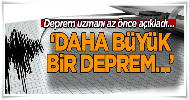 Deprem uzmanı az önce açıkladı… ‘Daha büyük bir deprem…’