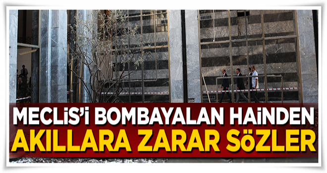 15 Temmuz'da Meclis'i bombalayan hainden akıllara zarar sözler