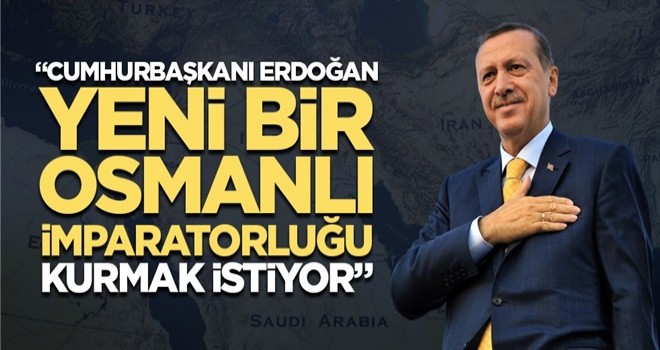 "Cumhurbaşkanı Erdoğan, Yeni bir Osmanlı imparatorluğu kurmak istiyor"