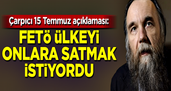 Dugin: FETÖ ülkeyi Amerikalılara satmak istiyordu