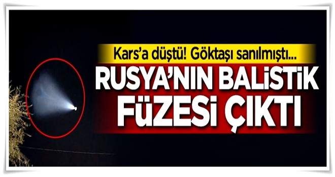 Kars'a düştü! Göktaşı sanılmıştı...Rusya'nın balistik füzesi çıktı