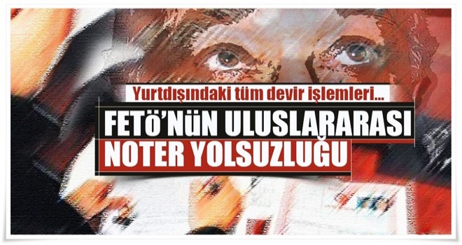 FETÖ'nün uluslararası noter yolsuzluğu