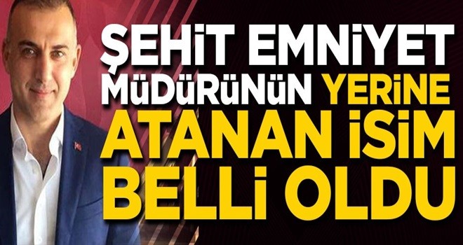 Şehit emniyet müdürünün yerine atanan isim belli oldu