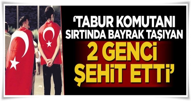 'Tabur komutanı sırtında bayrak taşıyan 2 genci şehit etti'