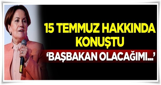 Akşener 15 Temmuz hakkında konuştu