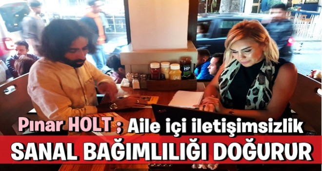 PINAR HOLT: AİLE İÇİ İLETİMŞİSİZLİK SANAL BAĞIMLILIĞI DOĞURUR!