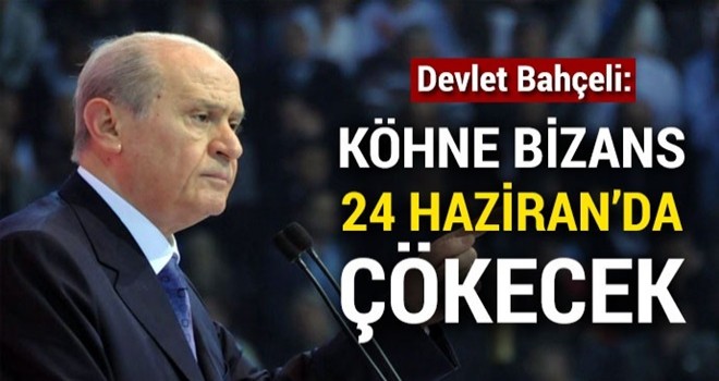 Bahçeli: Köhne Bizans 24 Haziran’da çökecek