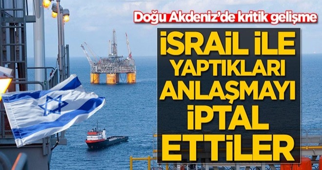 Doğu Akdeniz’de kritik gelişme! İsrail ile yaptıkları anlaşmayı iptal ettiler