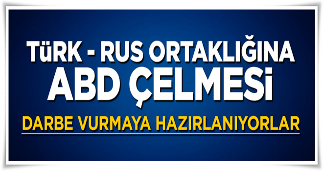 Türk - Rus ortaklığına ABD çelmesi! Darbe vurmaya hazırlanıyorlar