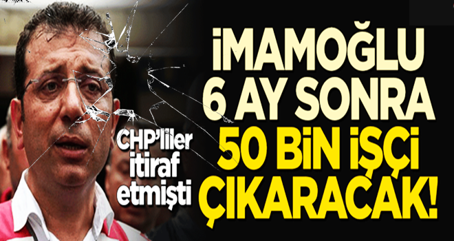 CHP'liler itiraf etmişti... İmamoğlu 6 ay sonra peyderpey 50 bin işçi çıkaracak