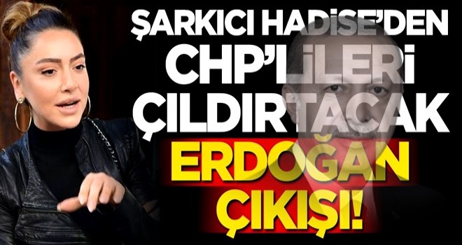 Şarkıcı Hadise'den CHP'lileri kızdıracak Erdoğan çıkışı