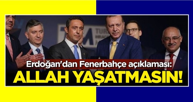 Erdoğan'dan Fenerbahçe açıklaması: Allah yaşatmasın!