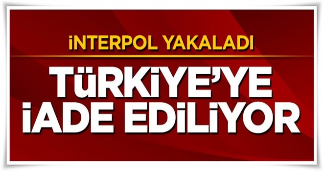 İnterpol yakaladı, Türkiye'ye iade ediliyor