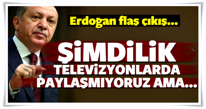 Erdoğan: Televizyonlarda paylaşmıyoruz ama...