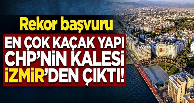 En çok kaçak yapı CHP'nin kalesi İzmir'den çıktı!