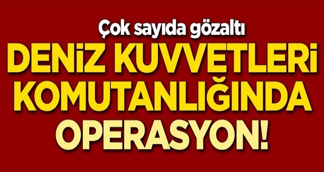 Deniz Kuvvetleri Komutanlığında operasyon! Çok sayıda gözaltı