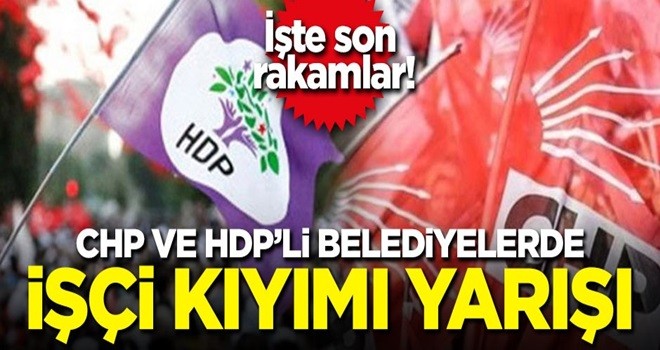 CHP ve HDP'li belediyelerde işçi kıyımı yarışı! İşte son rakamlar