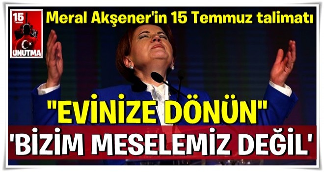 Meral Akşener'in 15 Temmuz talimatı şoke etti: Bizim meselemiz değil, evinize dönün