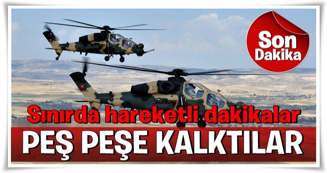 Sınırda hareketlilik: Helikopterler peş peşe kalktı