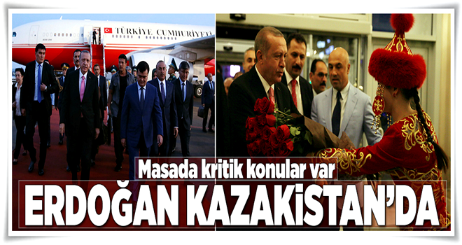 Cumhurbaşkanı Erdoğan Kazakistan'da .