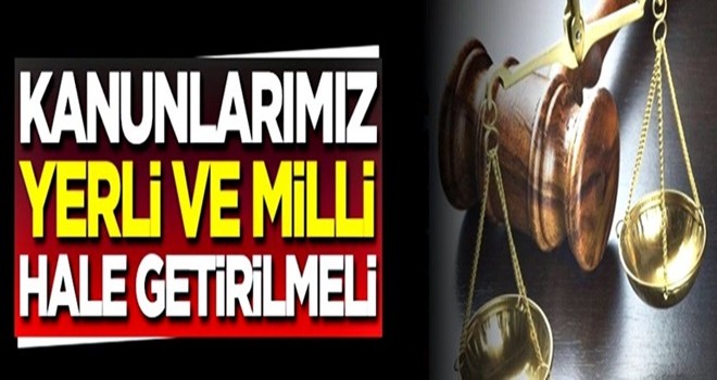 Kanunlarımız yerli ve milli hale getirilmeli