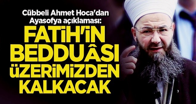 Cübbeli Ahmet Hoca'dan Ayasofya açıklaması: Fâtih'in bedduâsı üzerimizden kalkacak