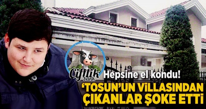 ‘Tosun’un kaldığı villadan çıkanlar şoke etti… Hepsine el konuldu