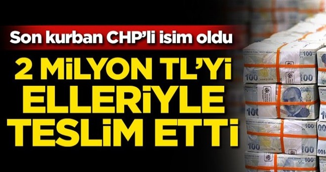 Son kurban CHP'li isim oldu! 2 milyon TL'yi elleriyle teslim etti