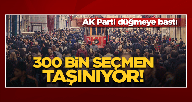 AK Parti düğmeye bastı! 300 bin seçmen İstanbul’a taşınıyor