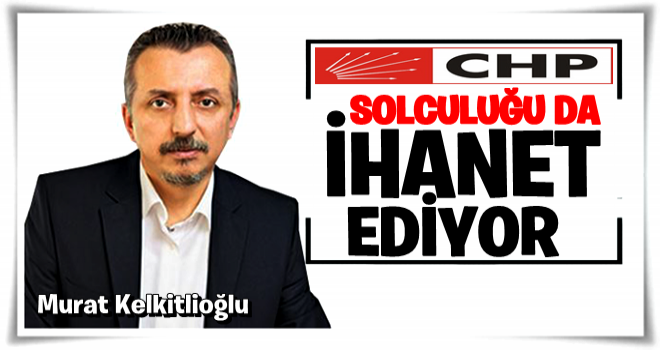 CHP solculuğa da ihanet ediyor