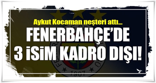 Fenerbahçe'de 3 isim kadro dışı!