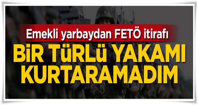 Emekli yarbaydan FETÖ itirafı