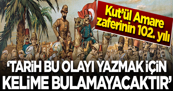 Kut’ül Amare Zaferi'nin 102'inci yılı! 'Tarih bu olayı yazmak için kelime bulamayacaktır'