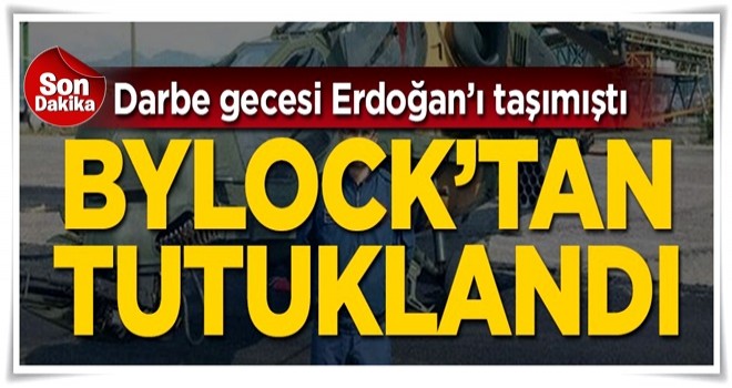 Darbe gecesi Erdoğan'ı taşımıştı! Bylock'tan tutuklandı