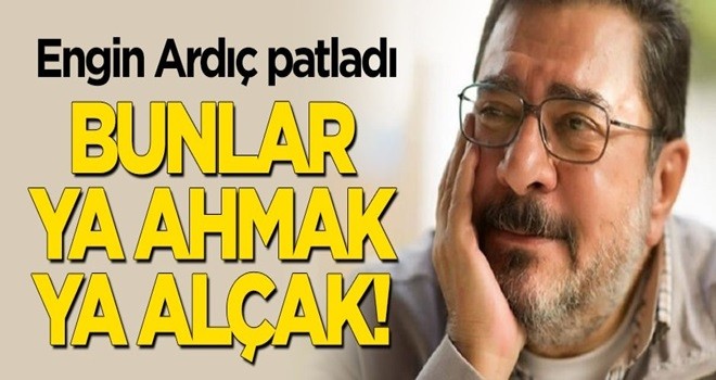 Engin Ardıç patladı: Ya ahmaklar, ya alçak!