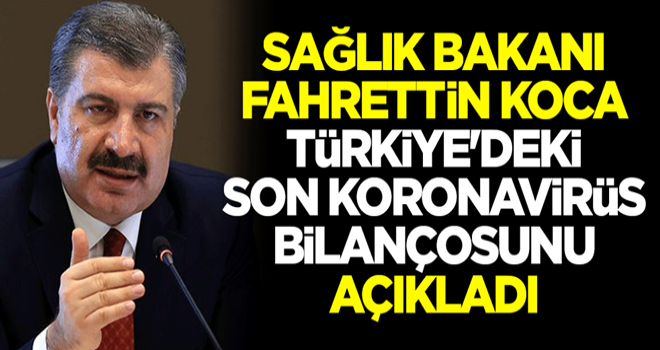 Sağlık Bakanı Fahrettin Koca, Türkiye'deki son koronavirüs bilançosunu açıkladı