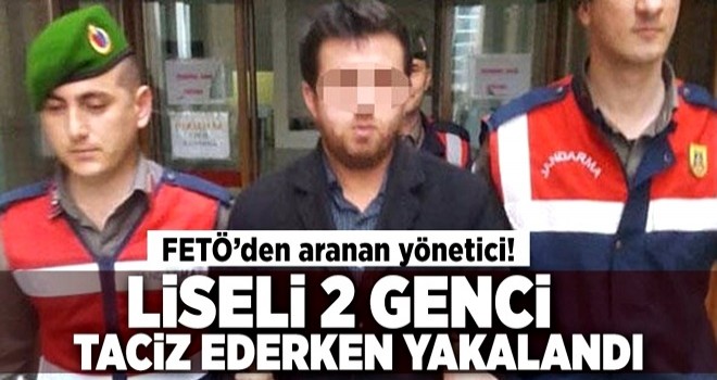 FETÖ'den aranan yönetici liseli 2 genci taciz ederken yakalandı .