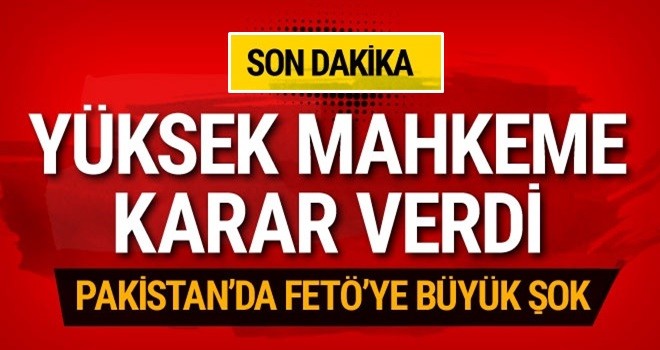 Pakistan'dan FETÖ'ye büyük şok yüksek mahkeme karar verdi