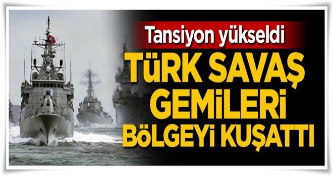 Tansiyon yükseldi! Türk savaş gemileri bölgeyi kuşattı