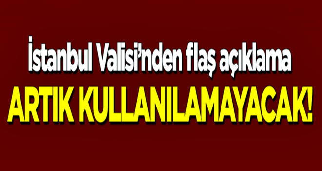 İstanbul Valisi'nden flaş açıklama! Artık kullanılamayacak