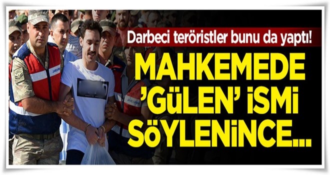 Darbeciler mahkemede 'Gülen'in ismi söylenince bakın ne yaptı!